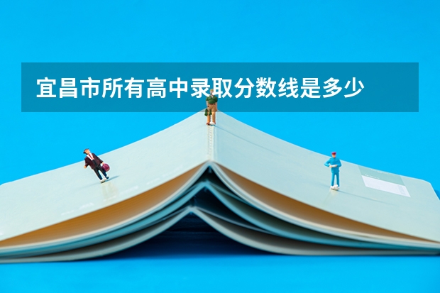 宜昌市所有高中录取分数线是多少