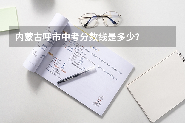 内蒙古呼市中考分数线是多少？