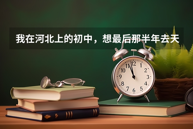我在河北上的初中，想最后那半年去天津塘沽区中考，应注意什么