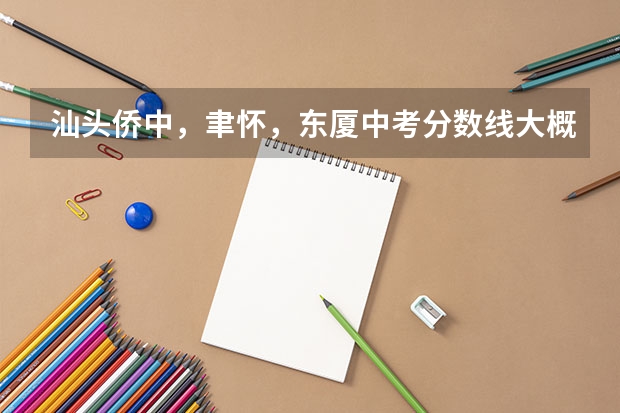 汕头侨中，聿怀，东厦中考分数线大概多少~求解，要填志愿了