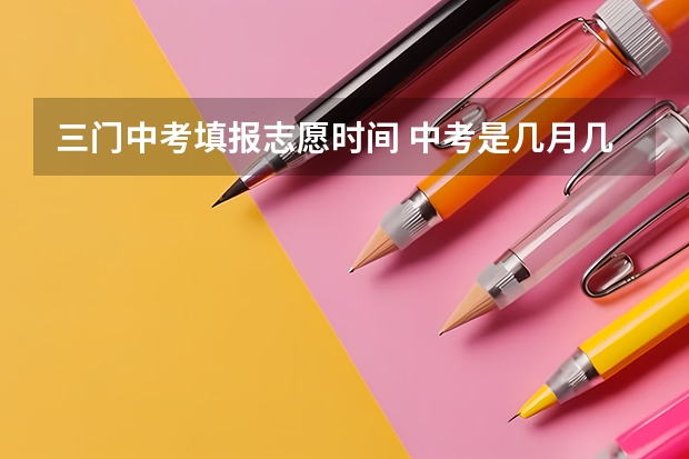 三门中考填报志愿时间 中考是几月几号吉林