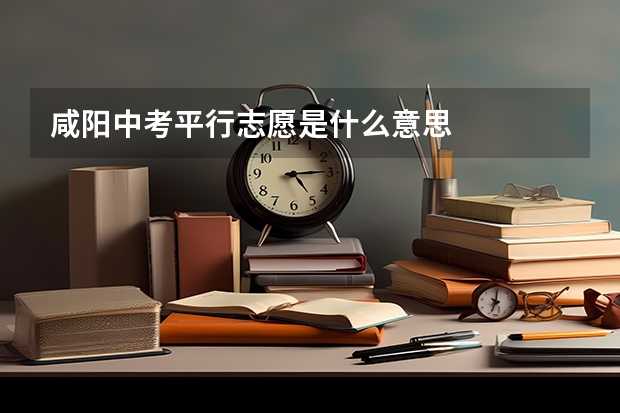 咸阳中考平行志愿是什么意思