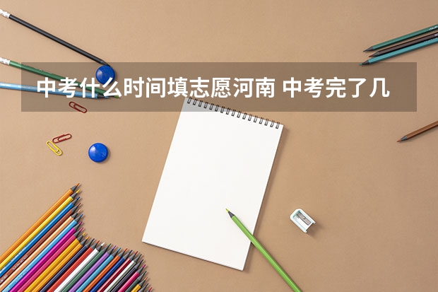 中考什么时间填志愿河南 中考完了几号出成绩，几号填志愿