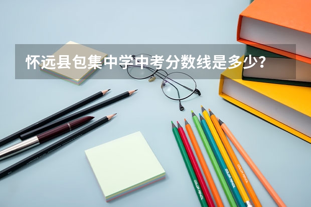 怀远县包集中学中考分数线是多少？