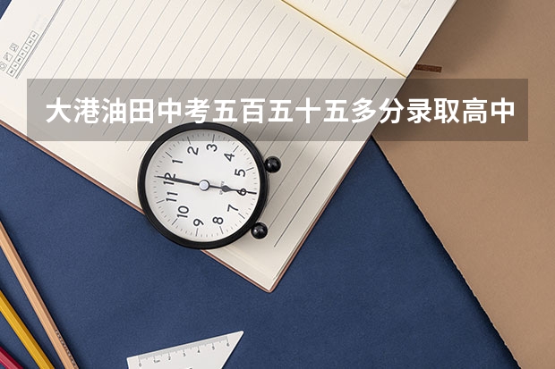 大港油田中考五百五十五多分录取高中吗