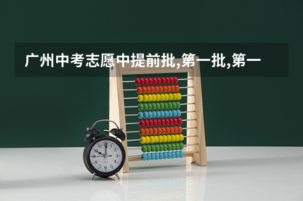 广州中考志愿中提前批,第一批,第一二三志愿是什么?