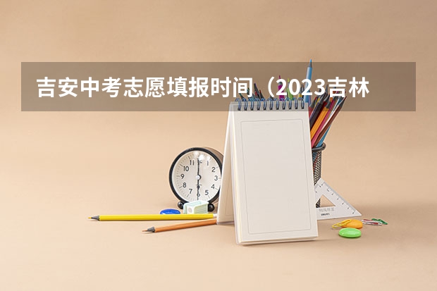 吉安中考志愿填报时间(2023吉林中考志愿填报时间及入口)