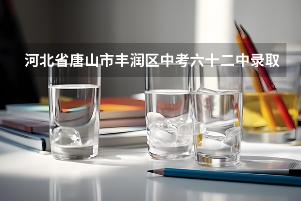 河北省唐山市丰润区中考六十二中录取分数线是多少分啊？