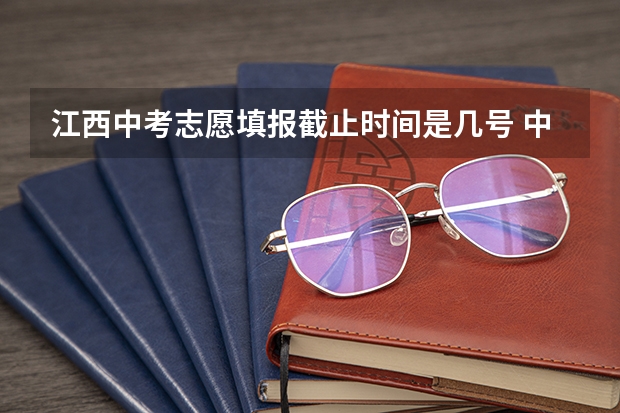 江西中考志愿填报截止时间是几号 中考志愿填报时间