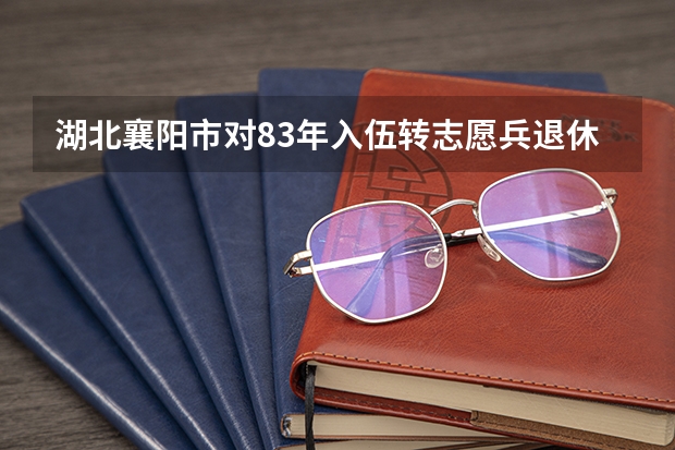 湖北襄阳市对83年入伍转志愿兵退休有新规定吗