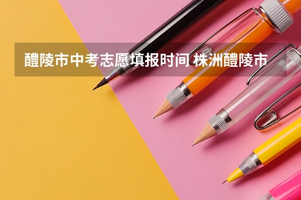醴陵市中考志愿填报时间 株洲醴陵市中考分数线
