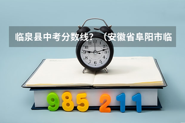 临泉县中考分数线？（安徽省阜阳市临泉县中考分数线）