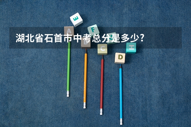湖北省石首市中考总分是多少?