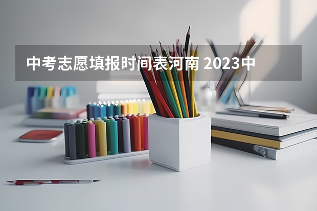 中考志愿填报时间表河南 2023中考志愿填报时间