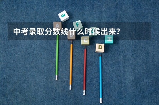 中考录取分数线什么时候出来？