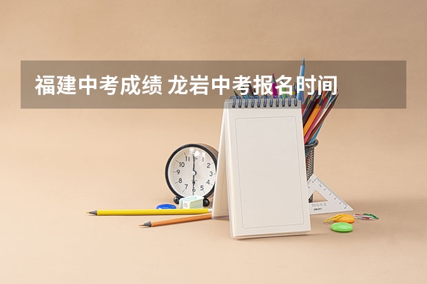 福建中考成绩 龙岩中考报名时间