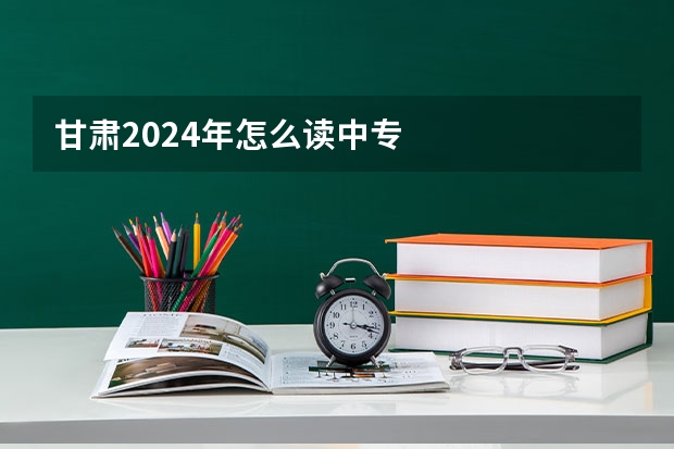 甘肃2024年怎么读中专