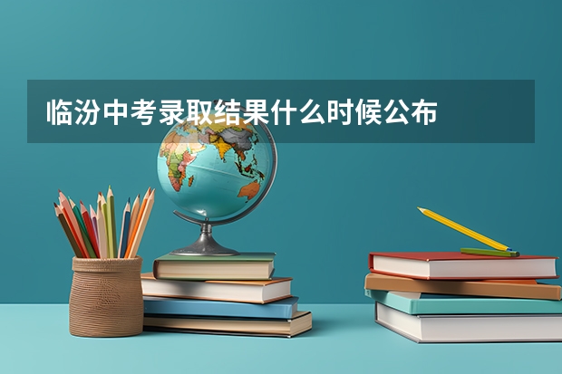 临汾中考录取结果什么时候公布