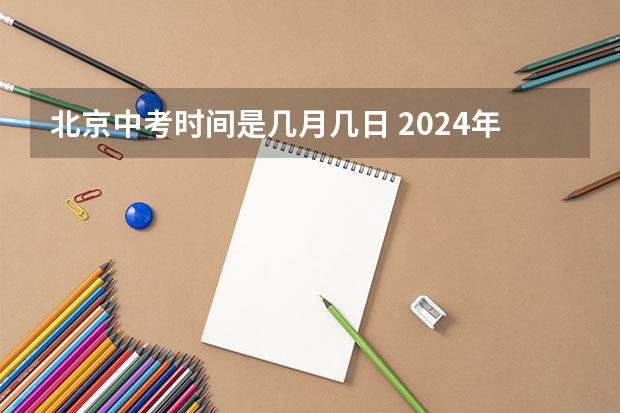 北京中考时间是几月几日 2024年中考时间安排？