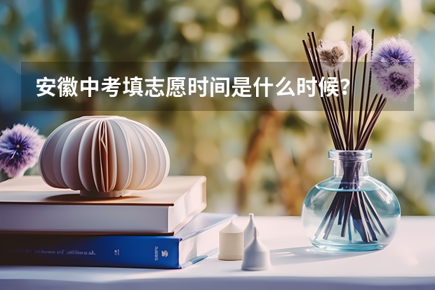 安徽中考填志愿时间是什么时候？