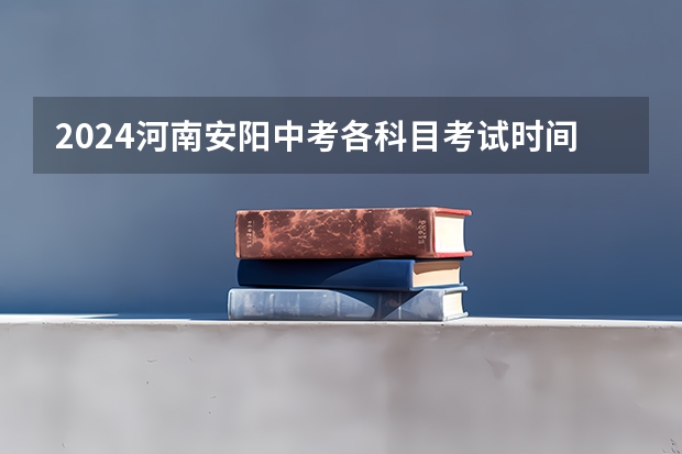2024河南安阳中考各科目考试时间确定 几号开始中考 河南安阳中考时间2024年时间表 6月22日-24日
