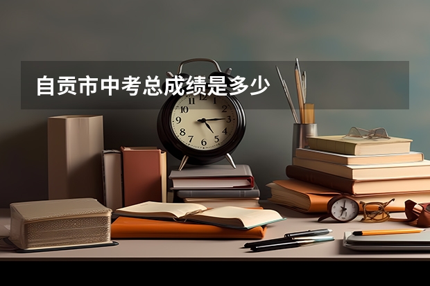 自贡市中考总成绩是多少