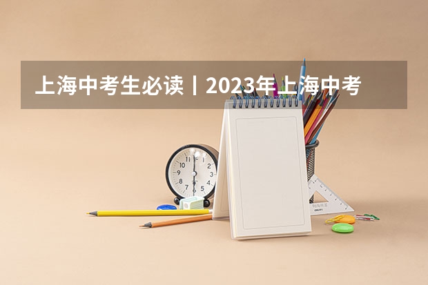 上海中考生必读丨2023年上海中考倒计时60天！中考各批次时间轴最全汇总！（上海中考志愿填报时间）