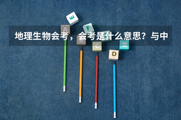 地理生物会考，会考是什么意思？与中考有什么不同？