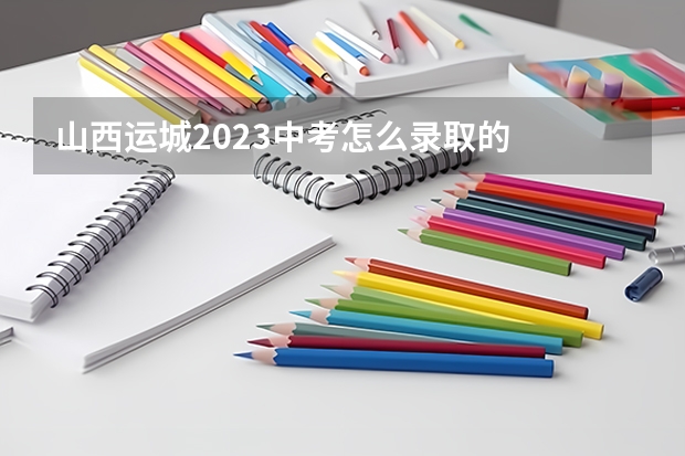 山西运城2023中考怎么录取的