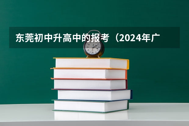 东莞初中升高中的报考...（2024年广东东莞中考时间：6月30日）