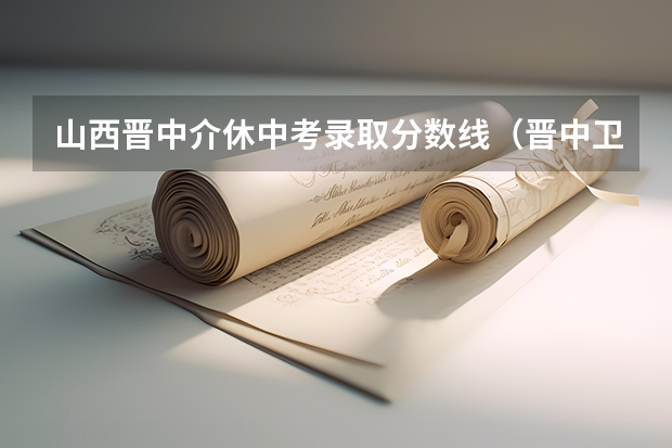 山西晋中介休中考录取分数线（晋中卫校2023年招生简章分数线）