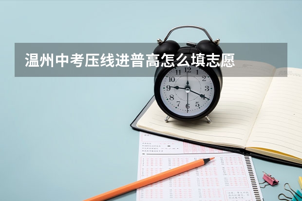 温州中考压线进普高怎么填志愿