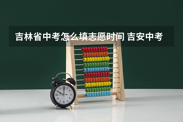 吉林省中考怎么填志愿时间 吉安中考志愿填报时间