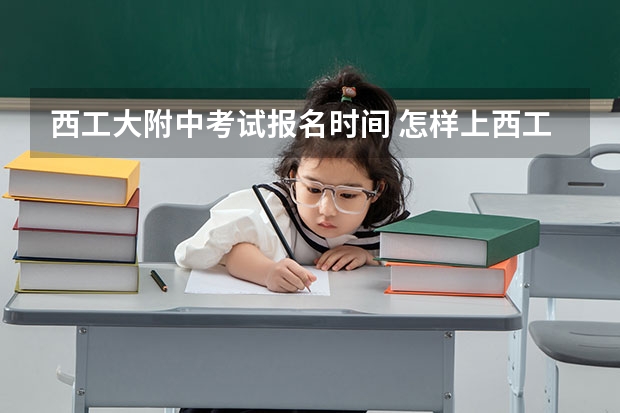 西工大附中考试报名时间 怎样上西工大附中
