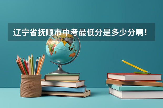 辽宁省抚顺市中考最低分是多少分啊！