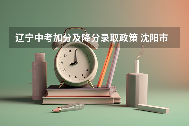 辽宁中考加分及降分录取政策 沈阳市中考加分公示时间