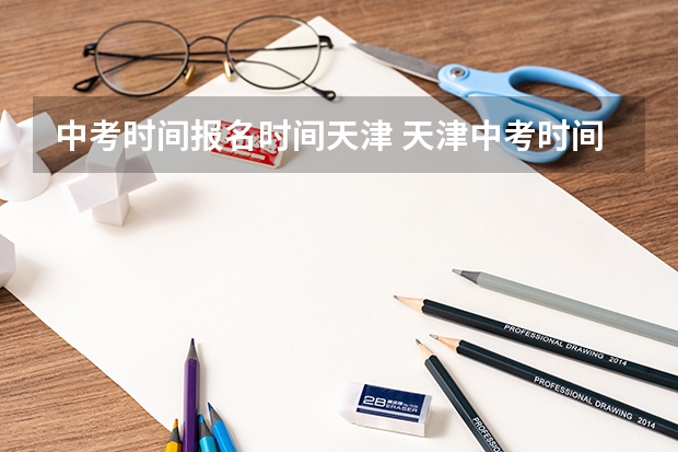 中考时间报名时间天津 天津中考时间