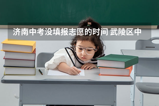 济南中考没填报志愿的时间 武陵区中考补录时间安排