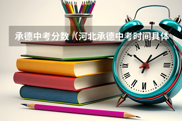 承德中考分数(河北承德中考时间具体时间 河北承德中考时间及科目安排)