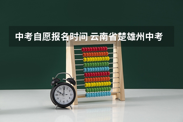 中考自愿报名时间 云南省楚雄州中考志愿报名时间