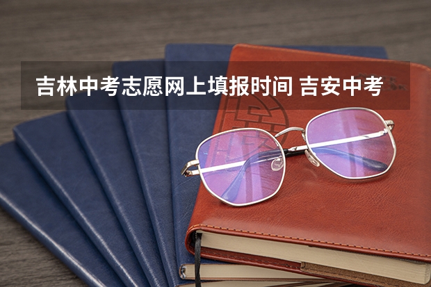 吉林中考志愿网上填报时间 吉安中考志愿填报时间