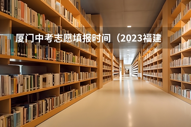 厦门中考志愿填报时间（2023福建厦门中考录取分数是怎样的）