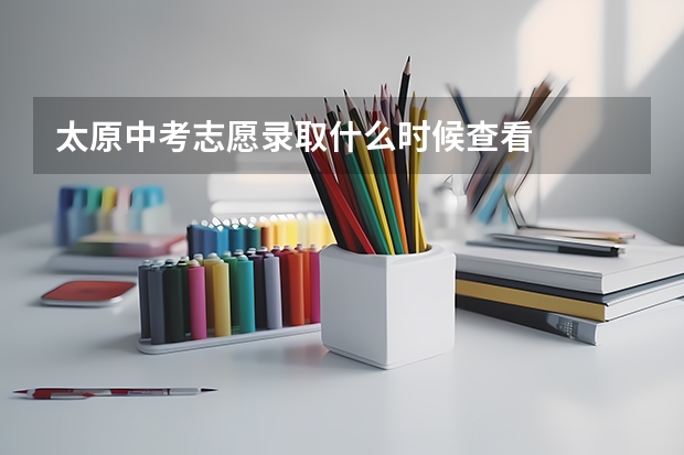太原中考志愿录取什么时候查看
