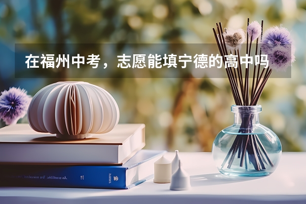 在福州中考，志愿能填宁德的高中吗