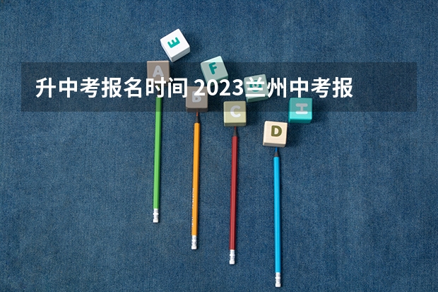 升中考报名时间 2023兰州中考报名时间及条件