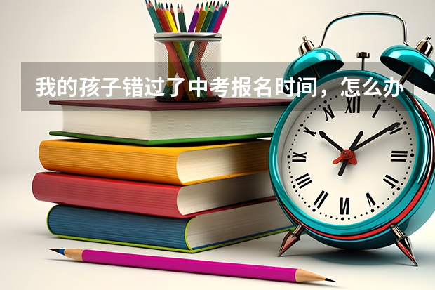我的孩子错过了中考报名时间，怎么办啊？