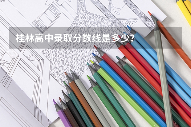 桂林高中录取分数线是多少？