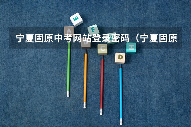 宁夏固原中考网站登录密码（宁夏固原中考报名时间）