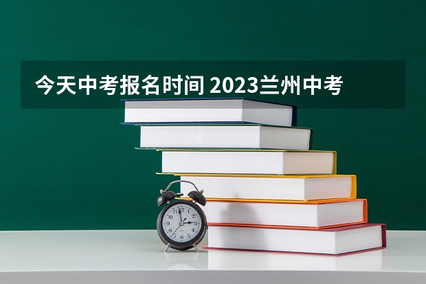 今天中考报名时间 2023兰州中考报名时间及条件