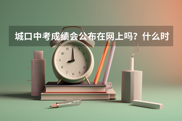城口中考成绩会公布在网上吗？什么时候？